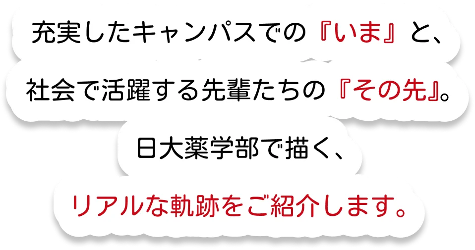 充実したキャンパスでの「いま」と、社会で活躍する先輩たちの「その先」。日本大学部で描く、リアルな軌跡をご紹介します。